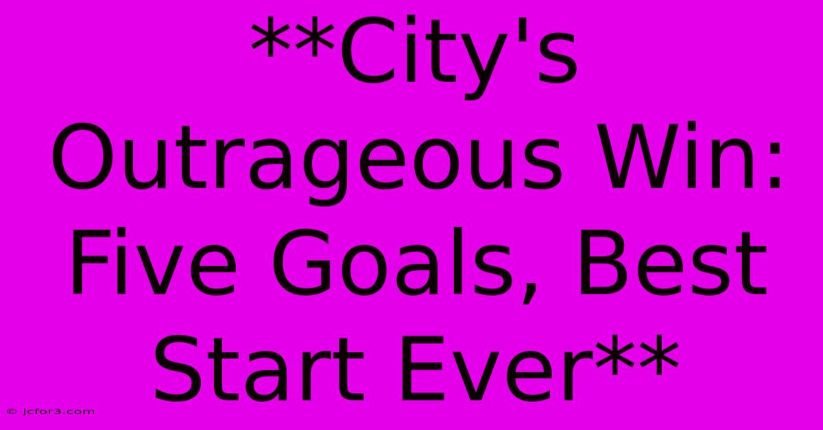 **City's Outrageous Win: Five Goals, Best Start Ever**