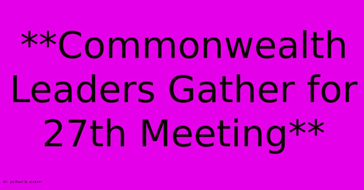 **Commonwealth Leaders Gather For 27th Meeting**