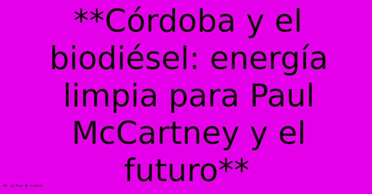 **Córdoba Y El Biodiésel: Energía Limpia Para Paul McCartney Y El Futuro** 