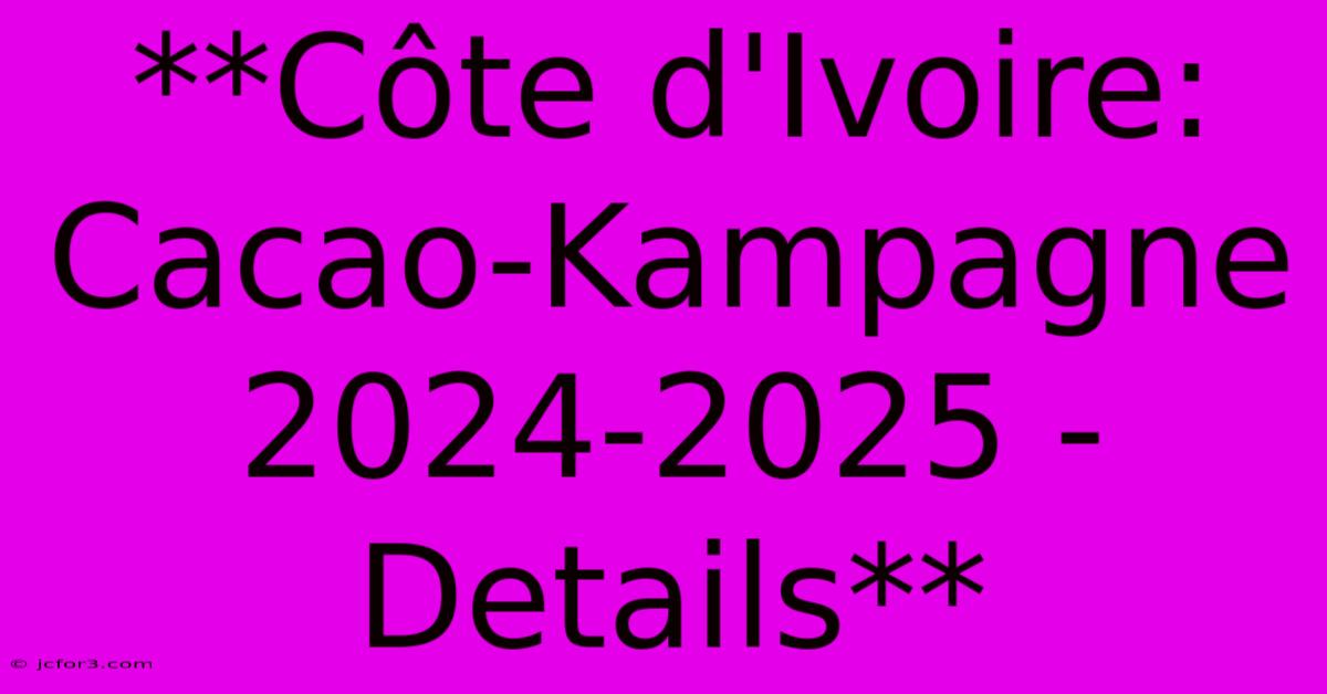 **Côte D'Ivoire: Cacao-Kampagne 2024-2025 - Details**