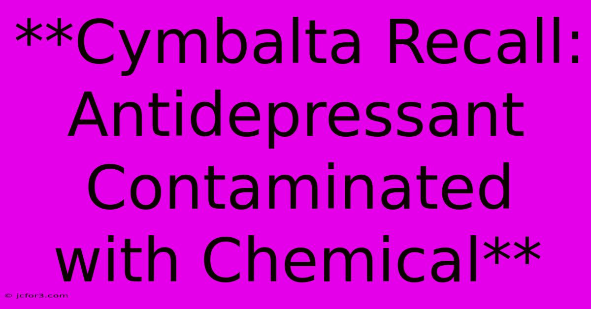 **Cymbalta Recall:  Antidepressant Contaminated With Chemical**