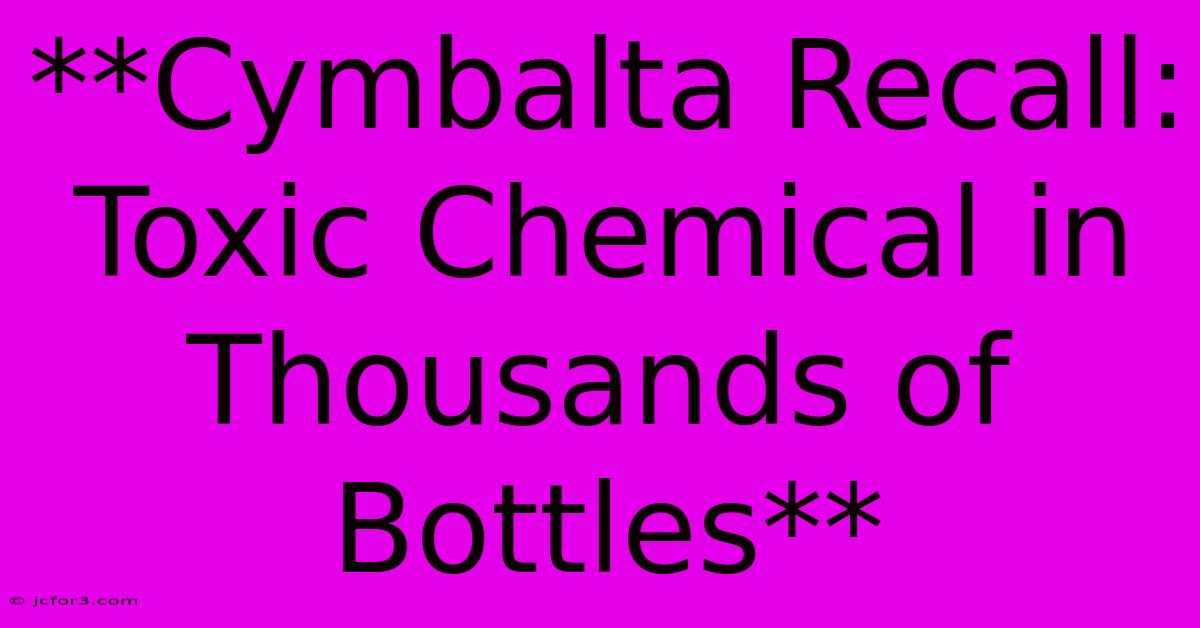 **Cymbalta Recall: Toxic Chemical In Thousands Of Bottles** 