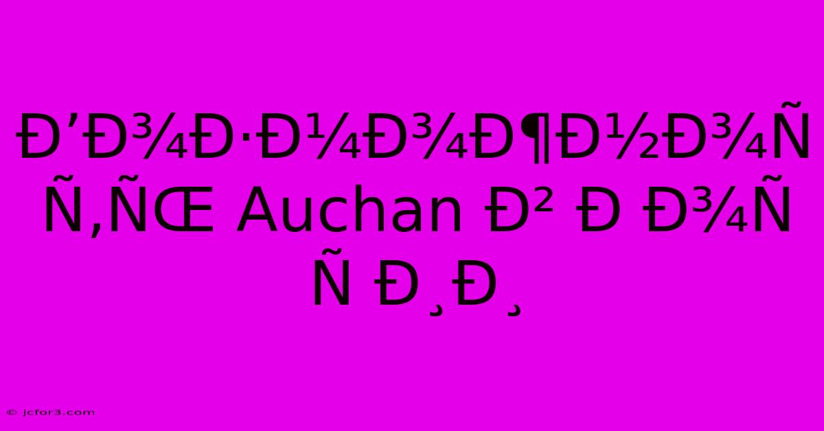 Ð’Ð¾Ð·Ð¼Ð¾Ð¶Ð½Ð¾Ñ Ñ‚ÑŒ Auchan Ð² Ð Ð¾Ñ Ñ Ð¸Ð¸