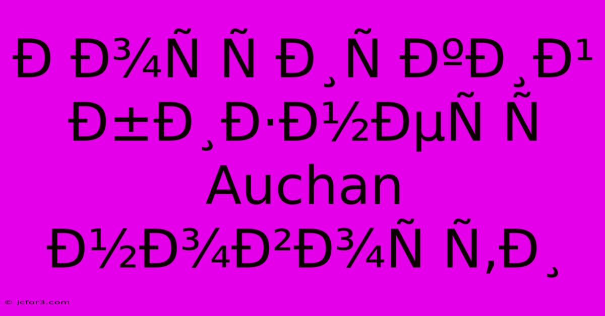 Ð Ð¾Ñ Ñ Ð¸Ñ ÐºÐ¸Ð¹ Ð±Ð¸Ð·Ð½ÐµÑ Ñ  Auchan Ð½Ð¾Ð²Ð¾Ñ Ñ‚Ð¸