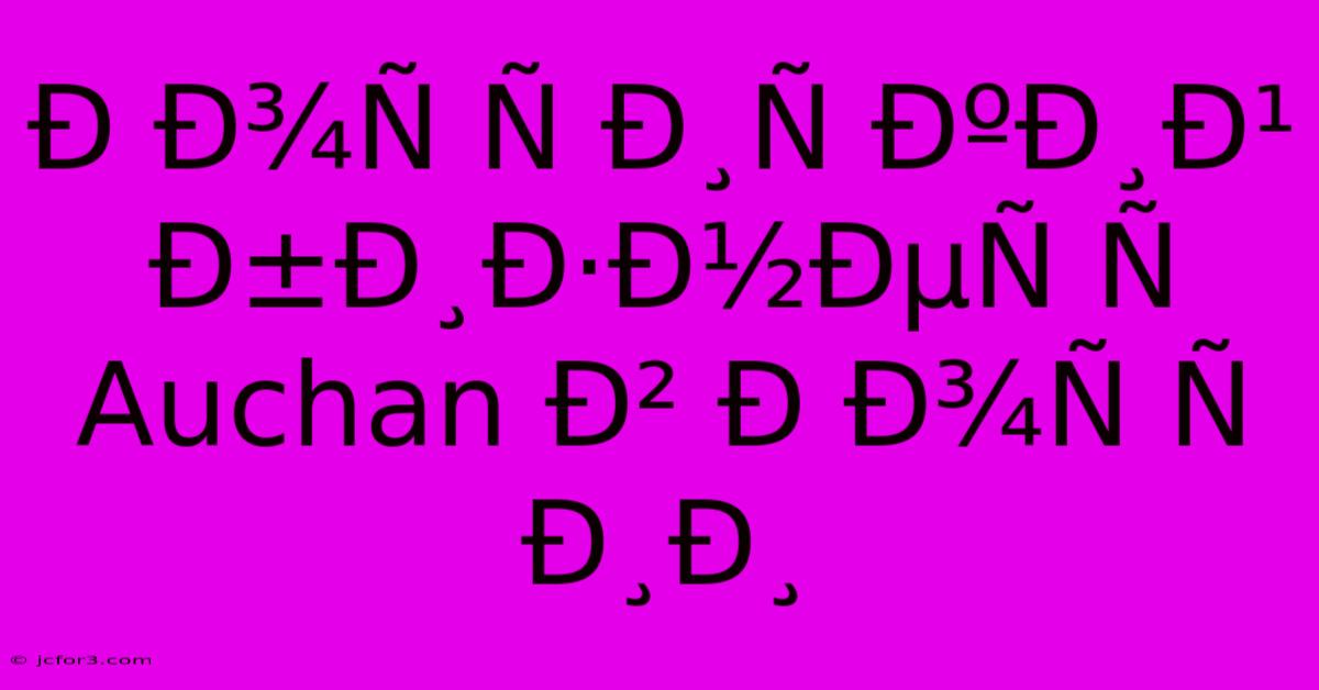 Ð Ð¾Ñ Ñ Ð¸Ñ ÐºÐ¸Ð¹ Ð±Ð¸Ð·Ð½ÐµÑ Ñ  Auchan Ð² Ð Ð¾Ñ Ñ Ð¸Ð¸