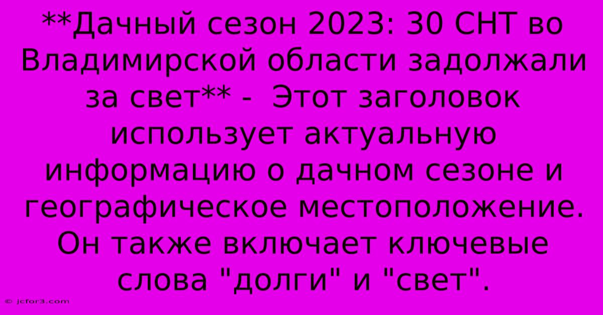 **Дачный Сезон 2023: 30 СНТ Во Владимирской Области Задолжали За Свет** -  Этот Заголовок Использует Актуальную Информацию О Дачном Сезоне И Географическое Местоположение. Он Также Включает Ключевые Слова 