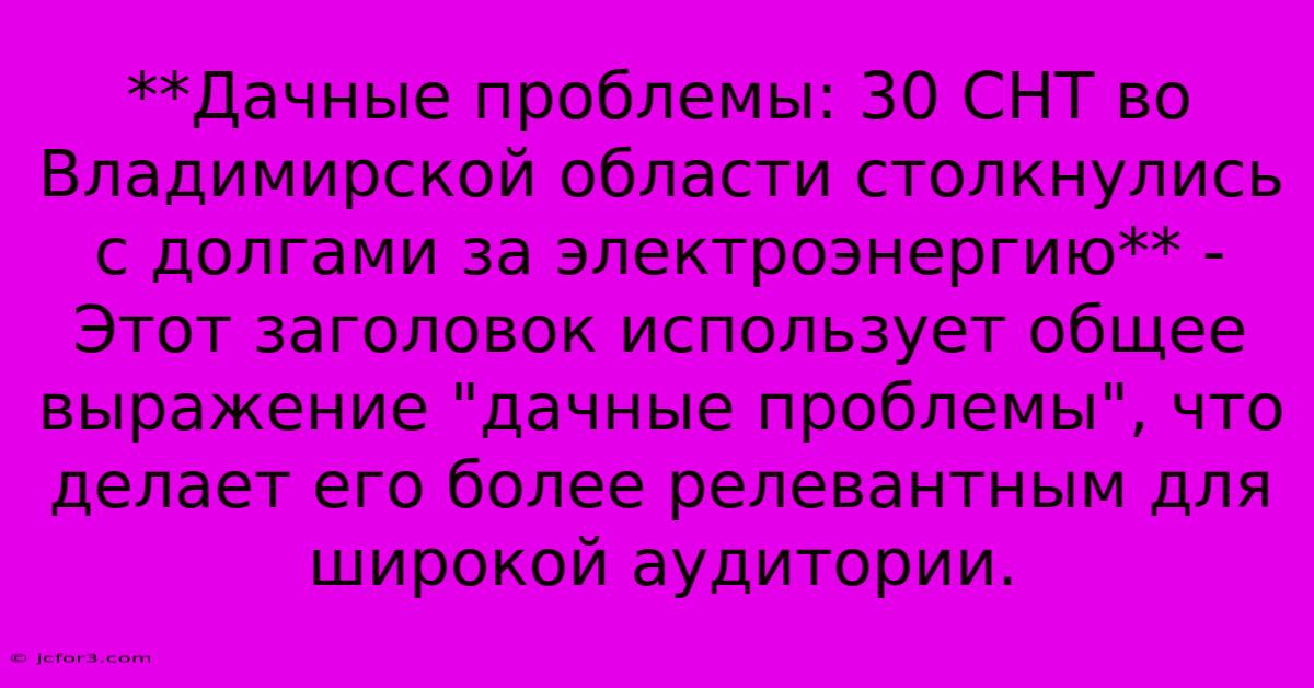 **Дачные Проблемы: 30 СНТ Во Владимирской Области Столкнулись С Долгами За Электроэнергию** -  Этот Заголовок Использует Общее Выражение 