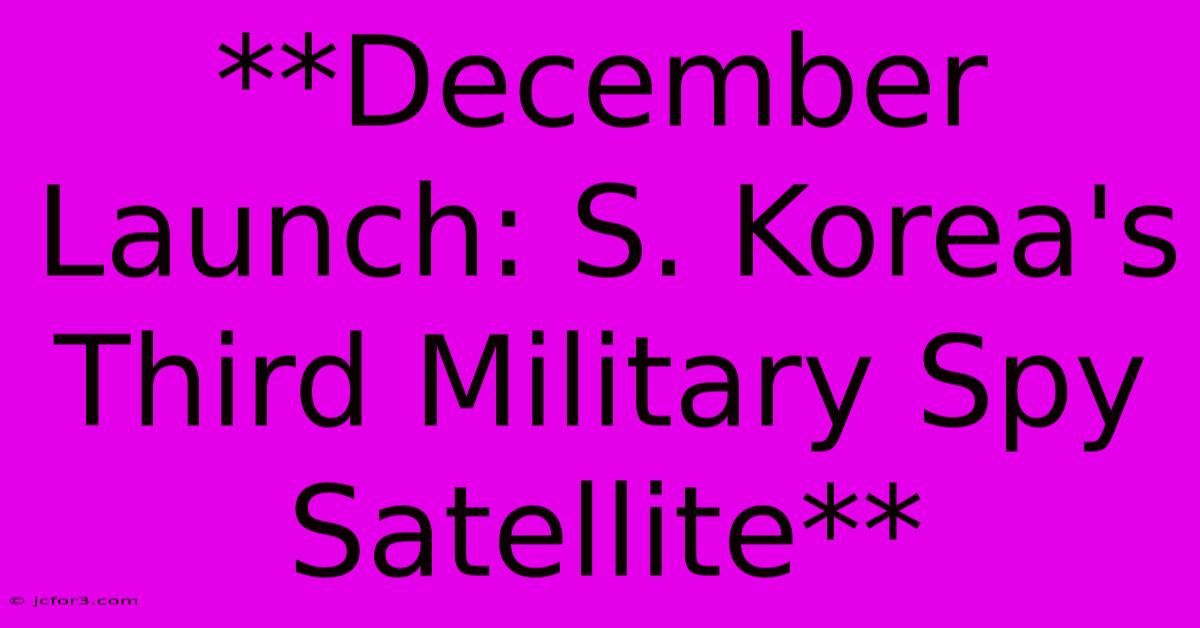 **December Launch: S. Korea's Third Military Spy Satellite**