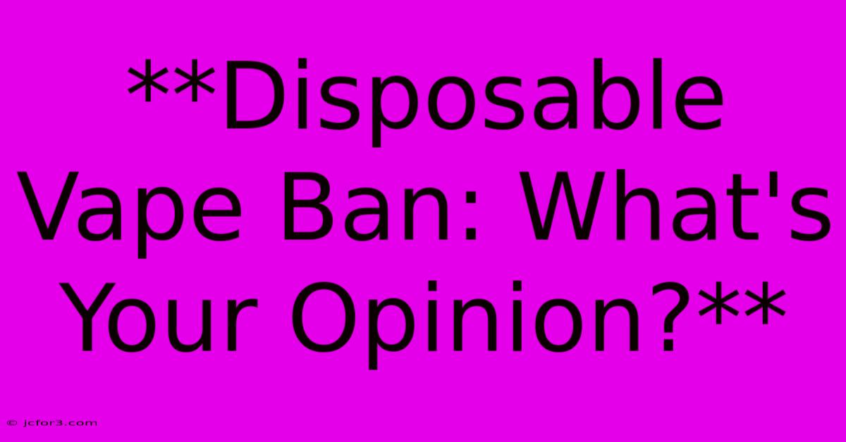 **Disposable Vape Ban: What's Your Opinion?**