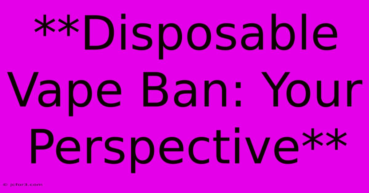 **Disposable Vape Ban: Your Perspective** 