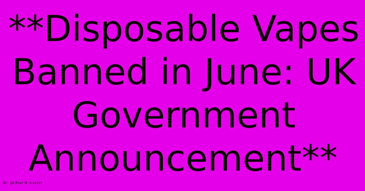 **Disposable Vapes Banned In June: UK Government Announcement**