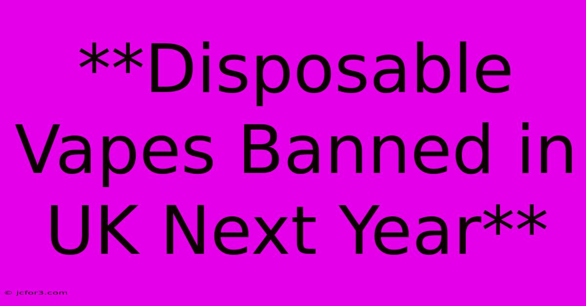 **Disposable Vapes Banned In UK Next Year**