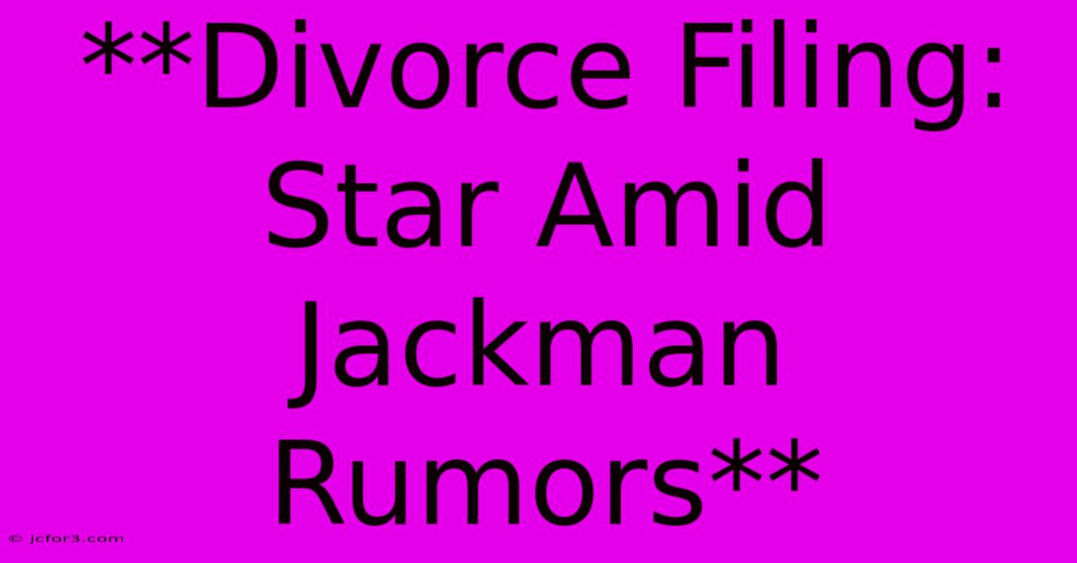 **Divorce Filing: Star Amid Jackman Rumors**