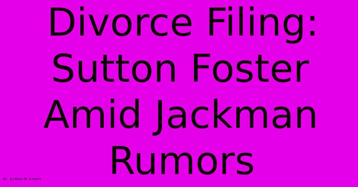 Divorce Filing: Sutton Foster Amid Jackman Rumors 