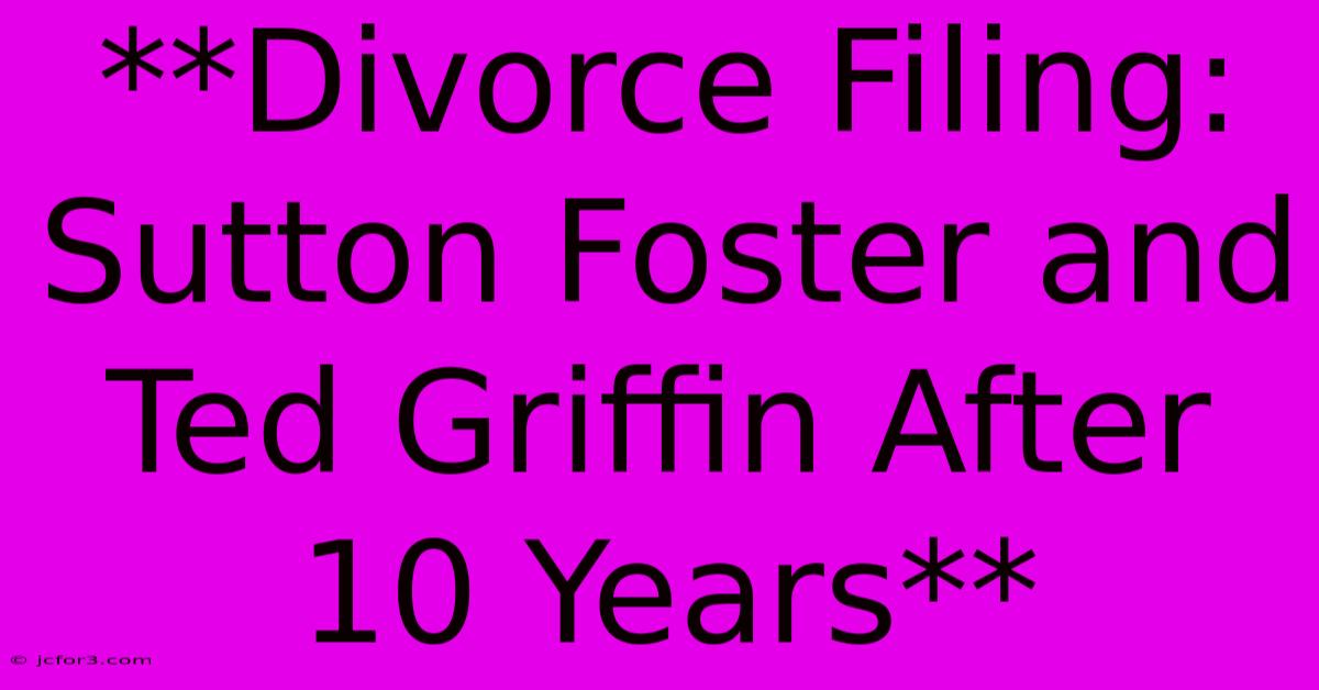 **Divorce Filing: Sutton Foster And Ted Griffin After 10 Years**