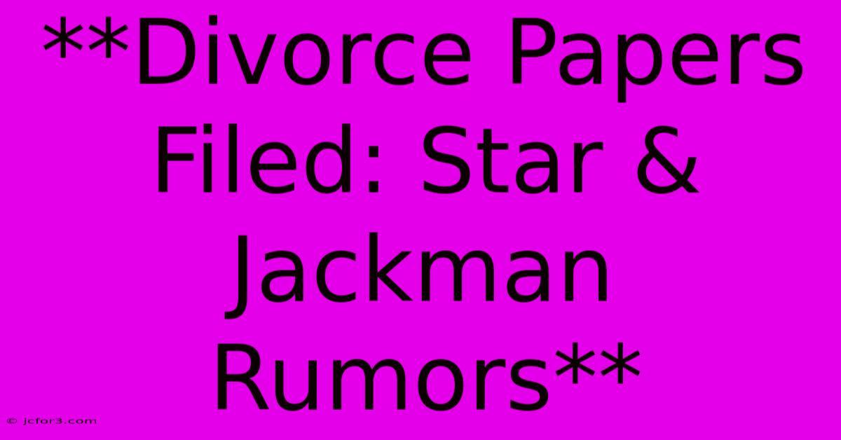 **Divorce Papers Filed: Star & Jackman Rumors**