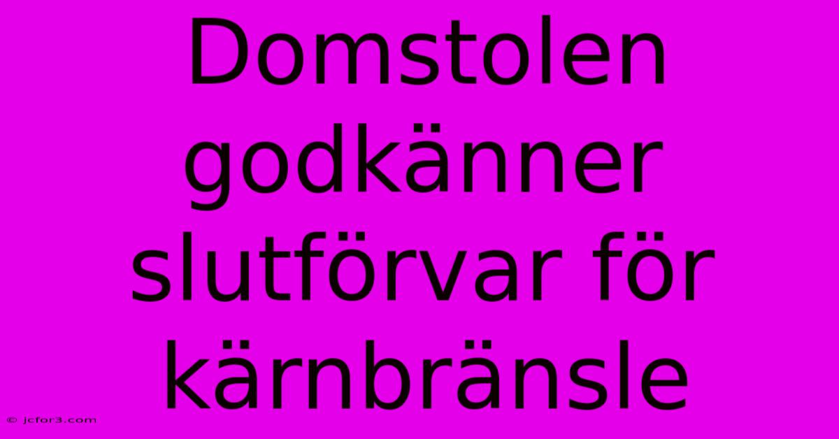 Domstolen Godkänner Slutförvar För Kärnbränsle