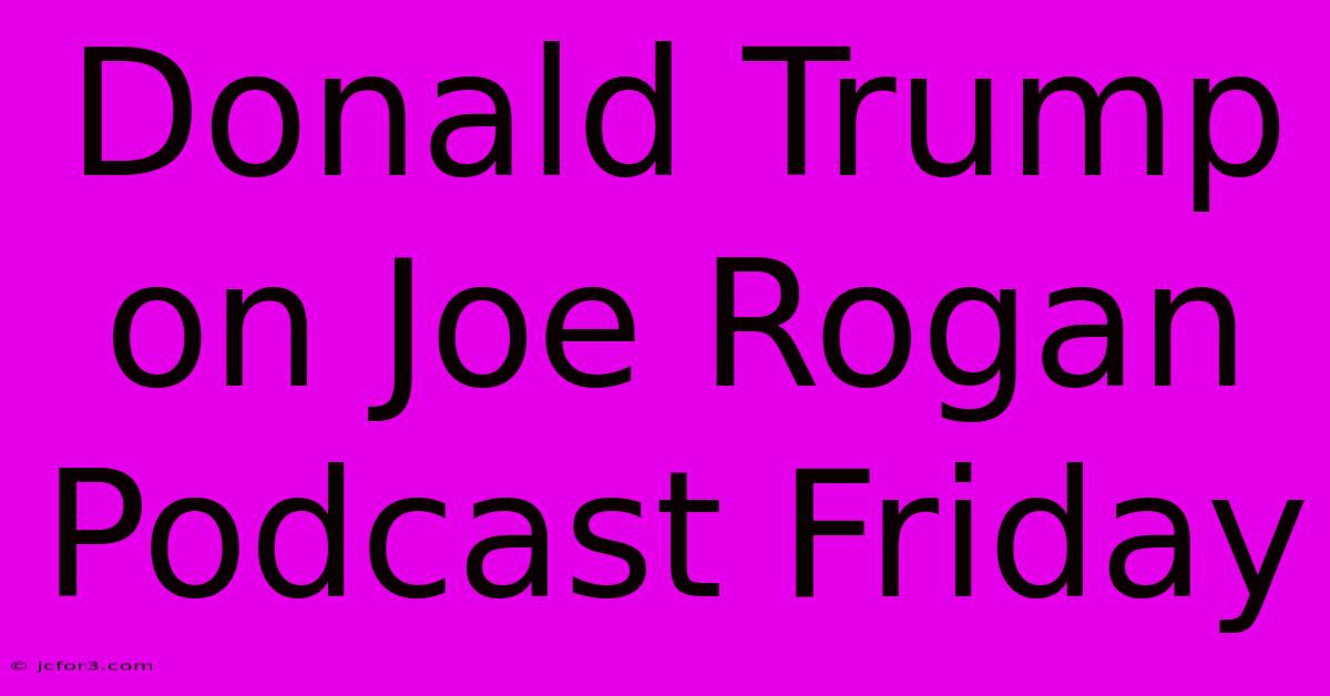 Donald Trump On Joe Rogan Podcast Friday