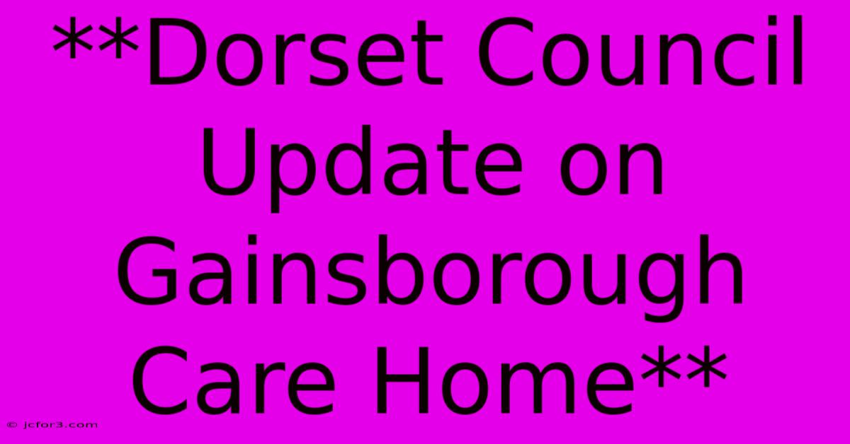 **Dorset Council Update On Gainsborough Care Home**