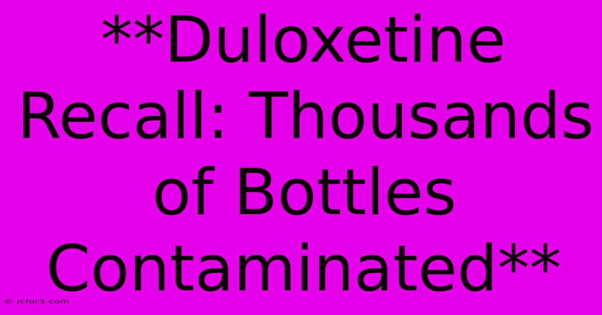 **Duloxetine Recall: Thousands Of Bottles Contaminated** 