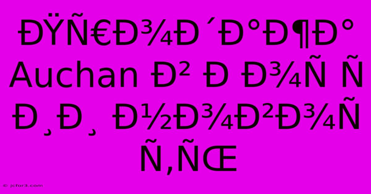 ÐŸÑ€Ð¾Ð´Ð°Ð¶Ð° Auchan Ð² Ð Ð¾Ñ Ñ Ð¸Ð¸ Ð½Ð¾Ð²Ð¾Ñ Ñ‚ÑŒ