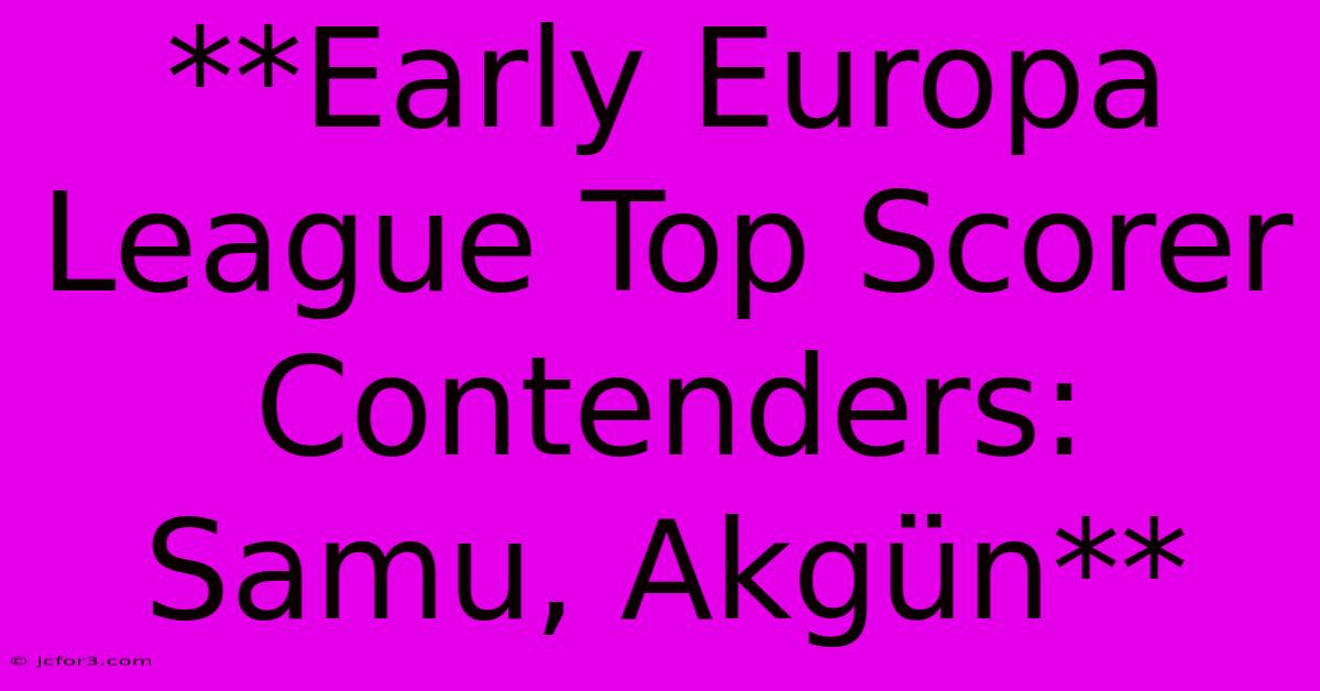 **Early Europa League Top Scorer Contenders: Samu, Akgün** 