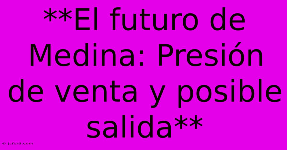 **El Futuro De Medina: Presión De Venta Y Posible Salida**