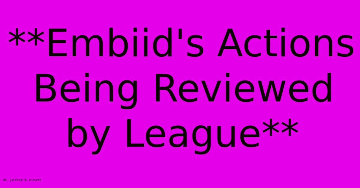 **Embiid's Actions Being Reviewed By League** 