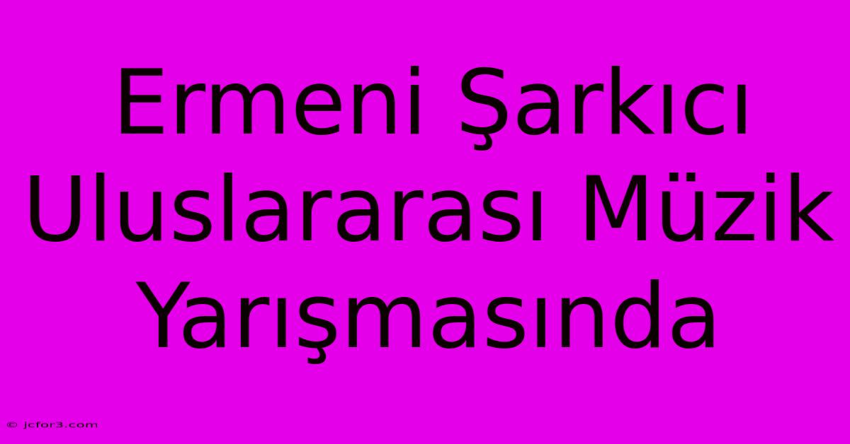 Ermeni Şarkıcı Uluslararası Müzik Yarışmasında