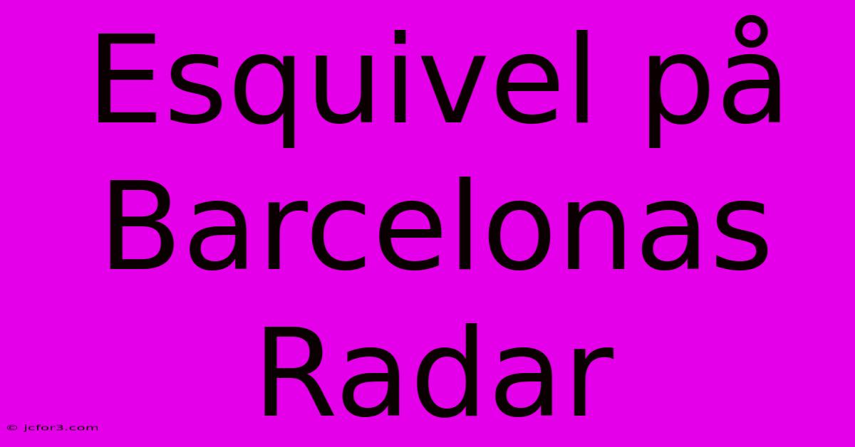 Esquivel På Barcelonas Radar 