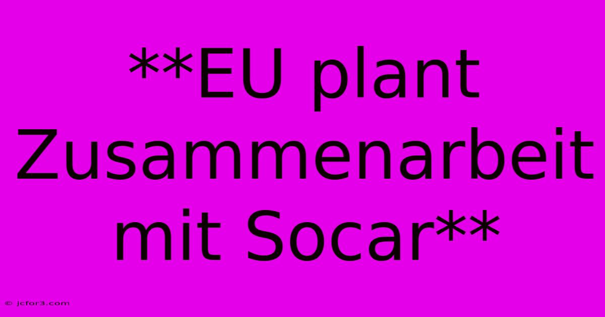 **EU Plant Zusammenarbeit Mit Socar** 