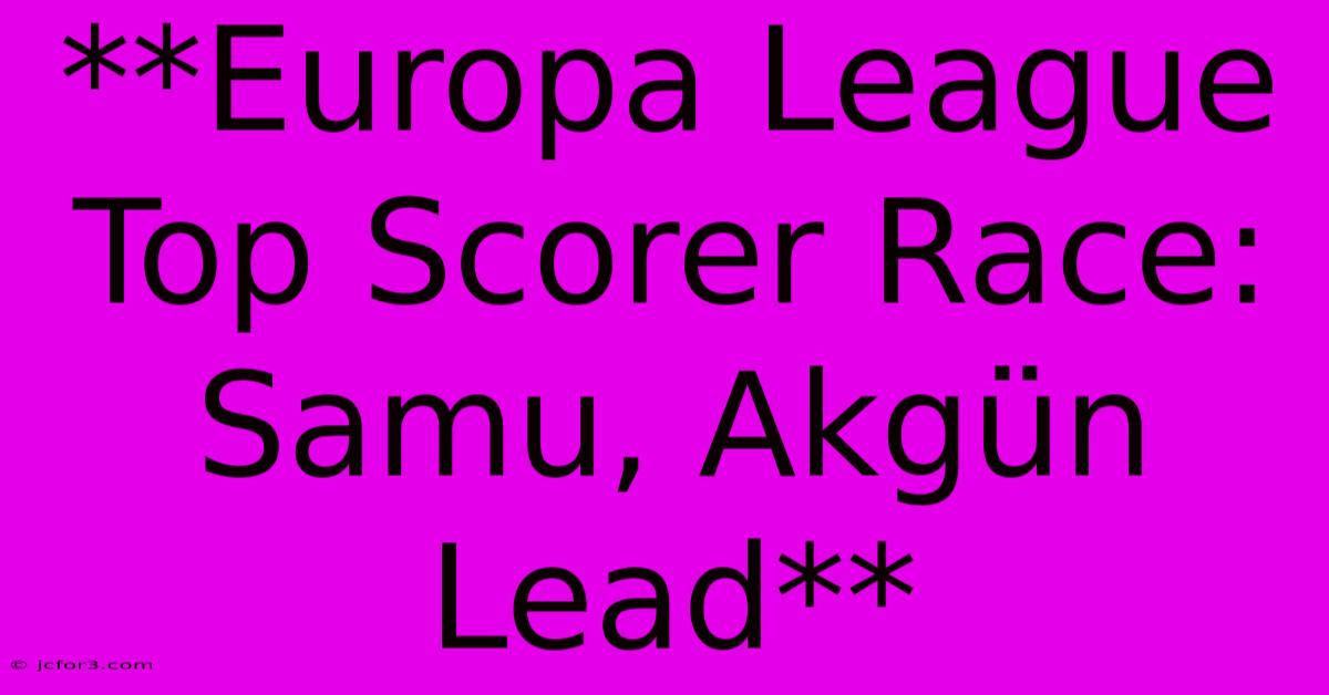 **Europa League Top Scorer Race: Samu, Akgün Lead**