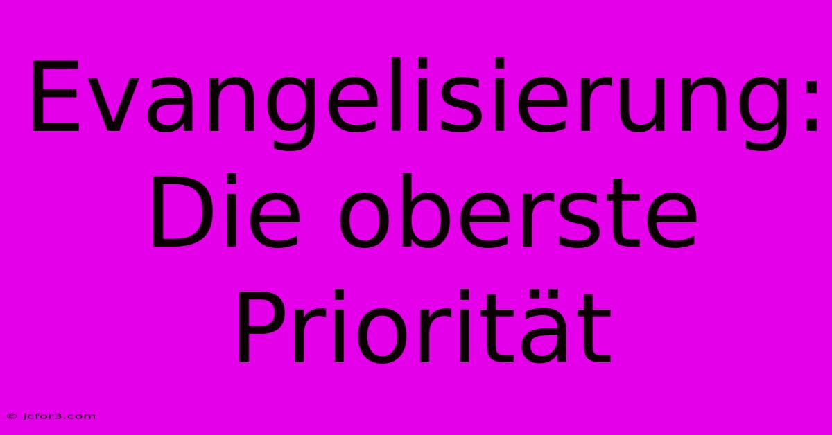 Evangelisierung: Die Oberste Priorität