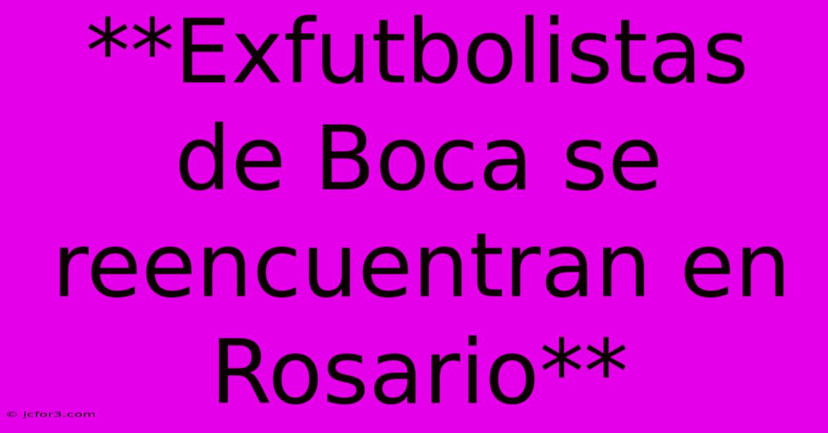 **Exfutbolistas De Boca Se Reencuentran En Rosario**