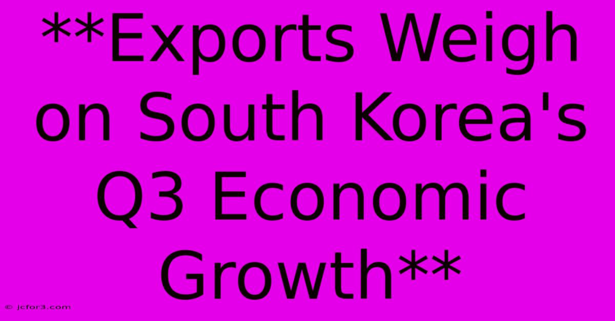 **Exports Weigh On South Korea's Q3 Economic Growth** 