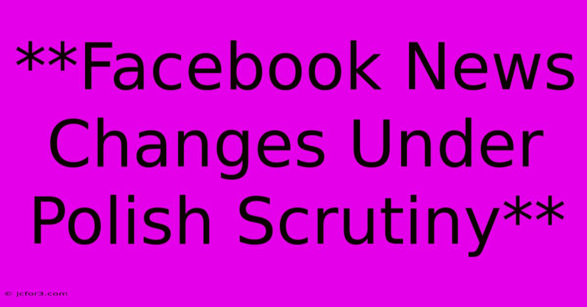 **Facebook News Changes Under Polish Scrutiny**