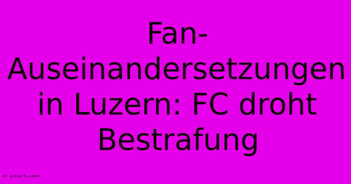 Fan-Auseinandersetzungen In Luzern: FC Droht Bestrafung 