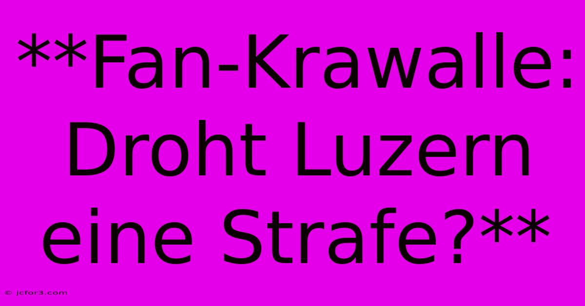 **Fan-Krawalle: Droht Luzern Eine Strafe?**