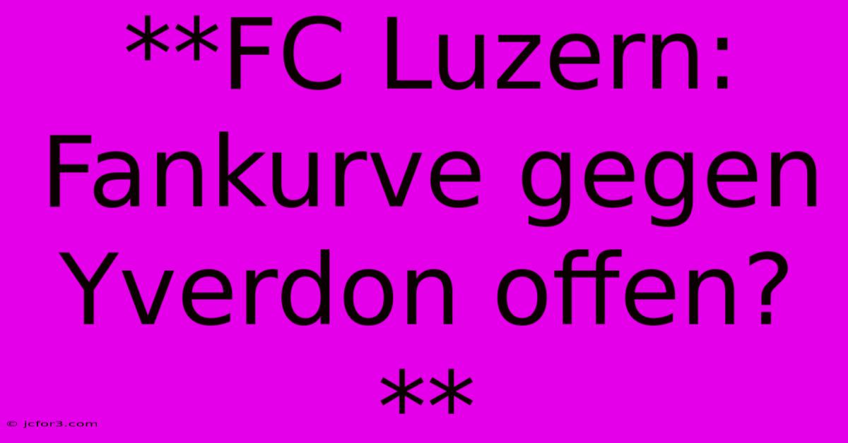 **FC Luzern: Fankurve Gegen Yverdon Offen?**