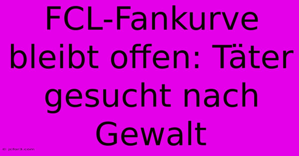 FCL-Fankurve Bleibt Offen: Täter Gesucht Nach Gewalt