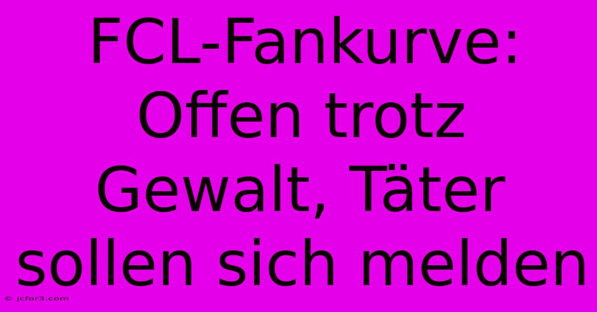 FCL-Fankurve: Offen Trotz Gewalt, Täter Sollen Sich Melden 