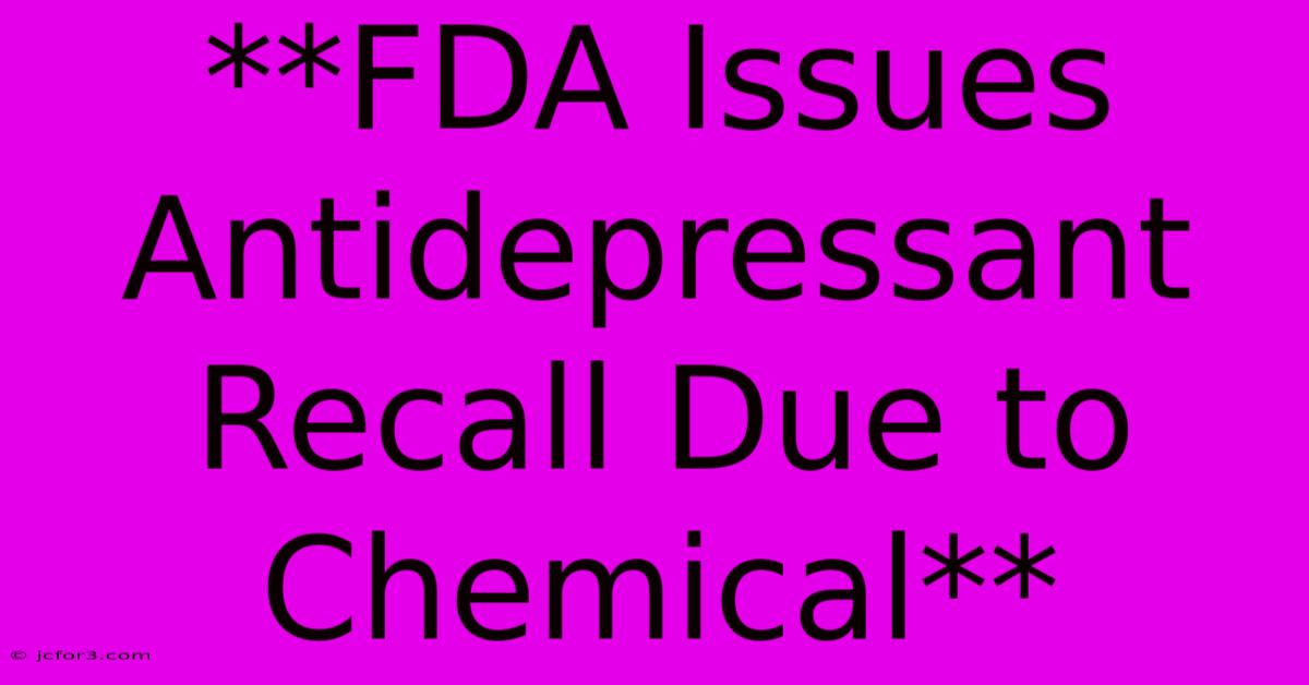 **FDA Issues Antidepressant Recall Due To Chemical**