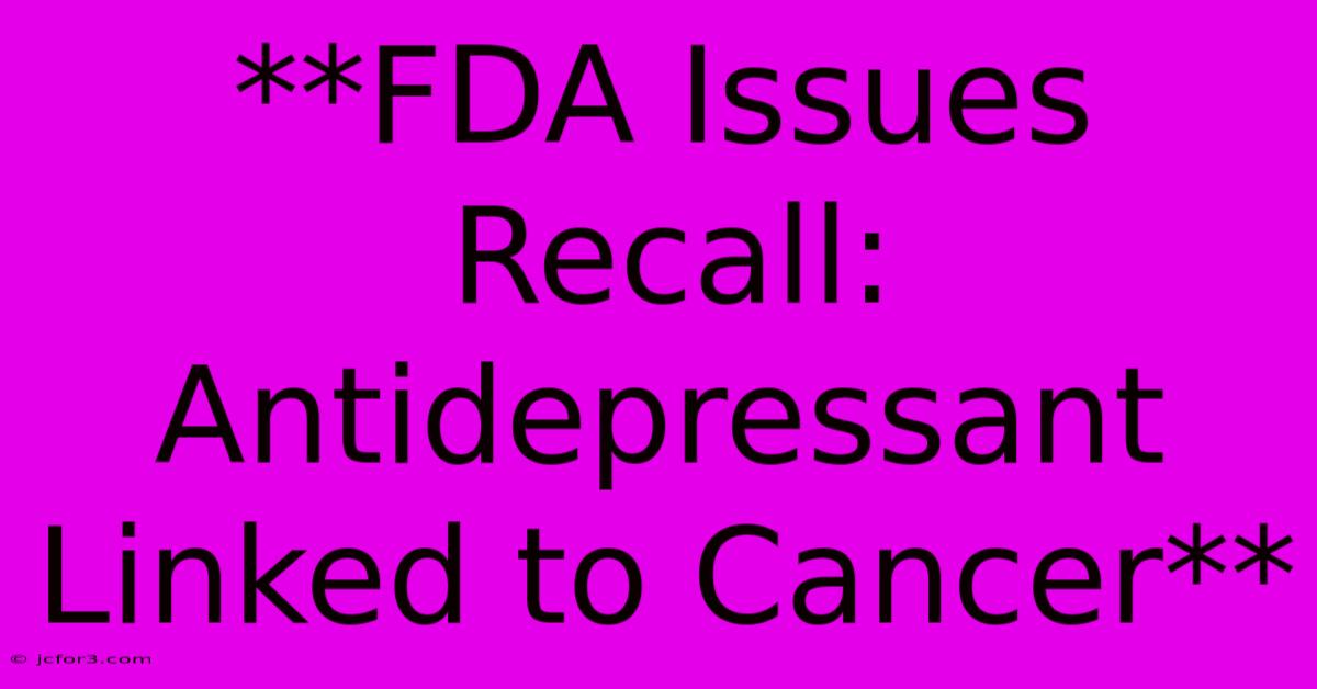 **FDA Issues Recall: Antidepressant Linked To Cancer**