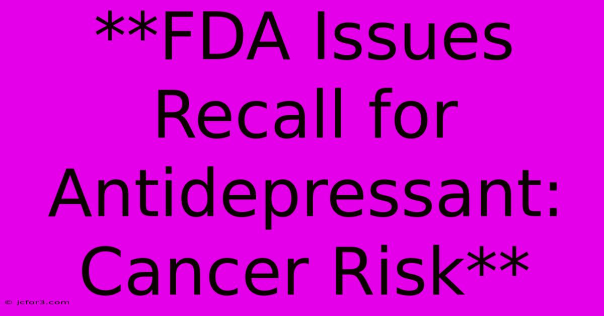 **FDA Issues Recall For Antidepressant: Cancer Risk** 