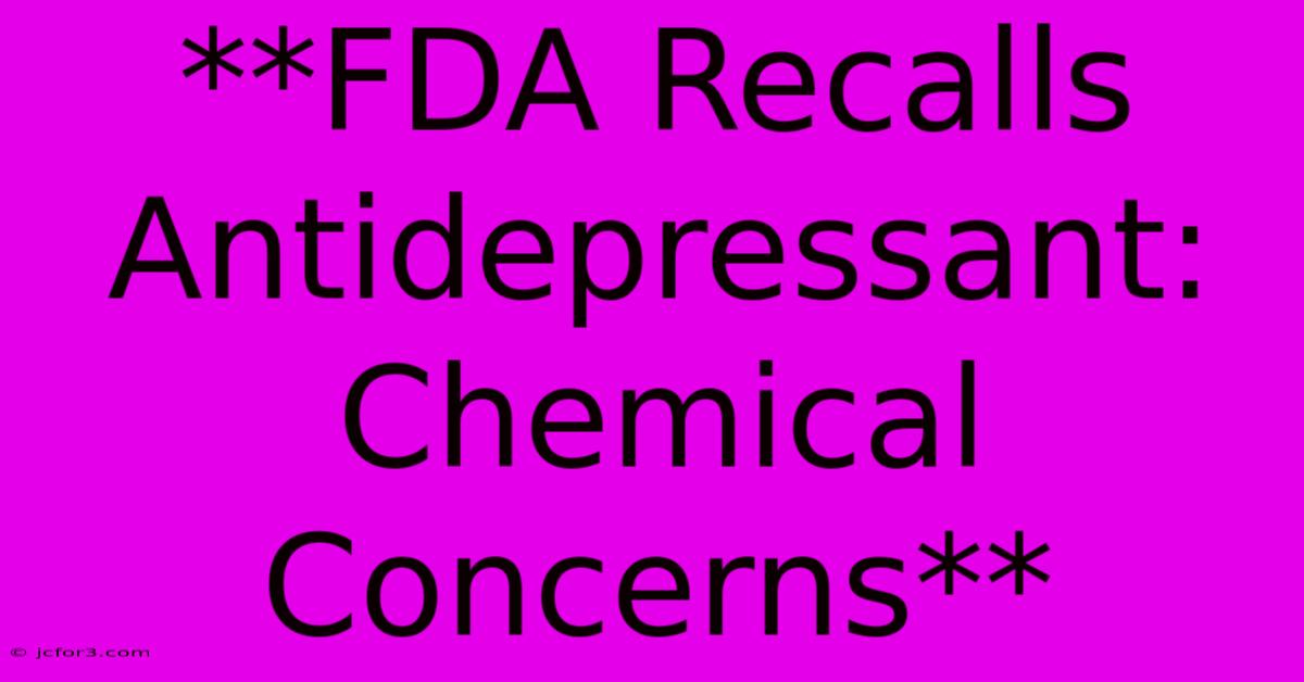 **FDA Recalls Antidepressant: Chemical Concerns** 