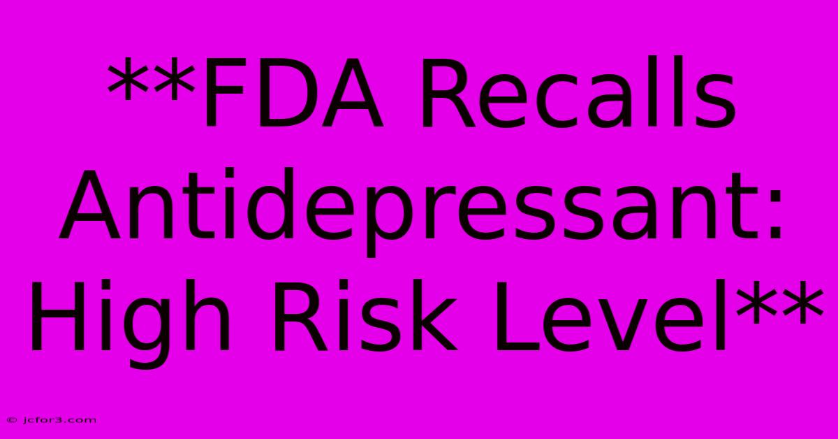 **FDA Recalls Antidepressant: High Risk Level**