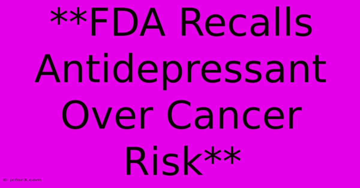 **FDA Recalls Antidepressant Over Cancer Risk**