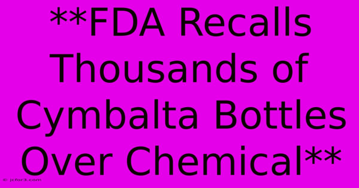 **FDA Recalls Thousands Of Cymbalta Bottles Over Chemical** 