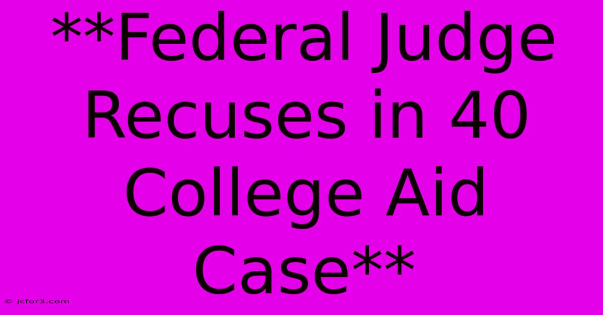 **Federal Judge Recuses In 40 College Aid Case**