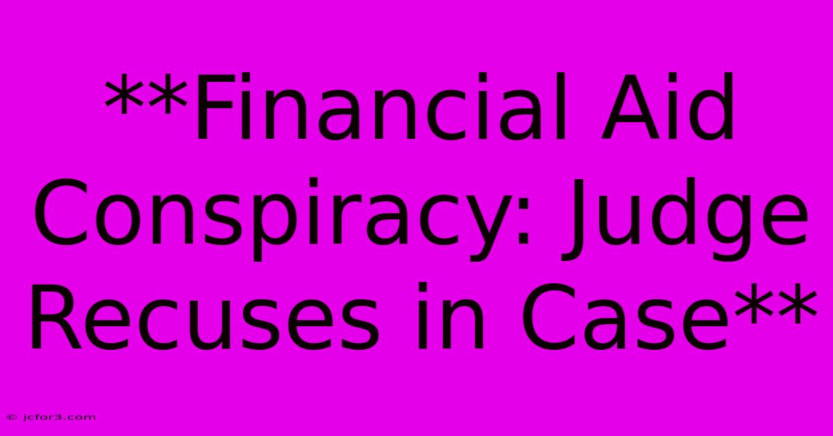 **Financial Aid Conspiracy: Judge Recuses In Case**